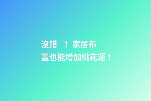 沒錯！家居布置也能增加桃花運！